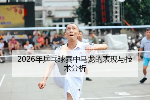 2026年乒乓球赛中马龙的表现与技术分析