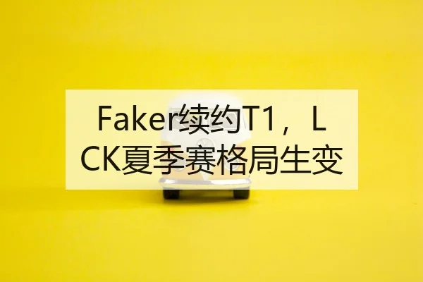 Faker续约T1，LCK夏季赛格局生变