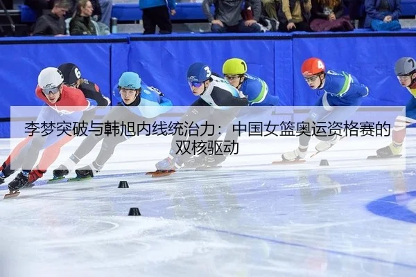 李梦突破与韩旭内线统治力：中国女篮奥运资格赛的双核驱动 - 6686.com