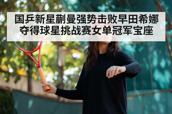 国乒新星蒯曼强势击败早田希娜夺得球星挑战赛女单冠军宝座 - 6686.com