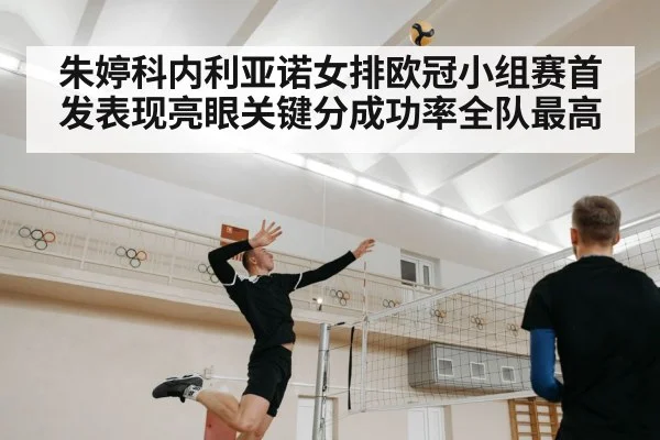 朱婷科内利亚诺女排欧冠小组赛首发表现亮眼关键分成功率全队最高 - 6686.com