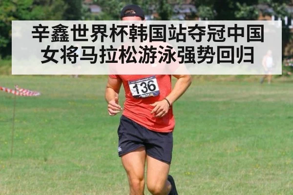 辛鑫世界杯韩国站夺冠中国女将马拉松游泳强势回归